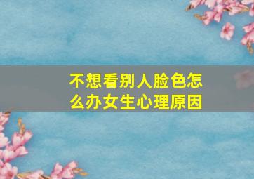 不想看别人脸色怎么办女生心理原因