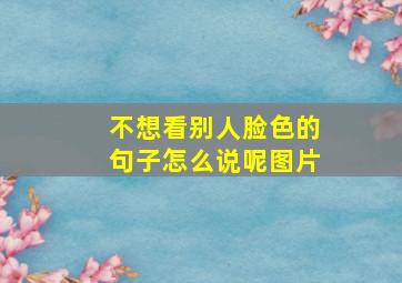 不想看别人脸色的句子怎么说呢图片