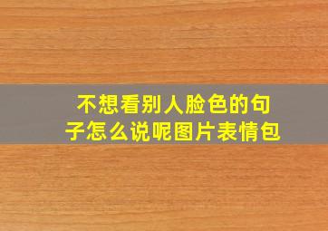 不想看别人脸色的句子怎么说呢图片表情包