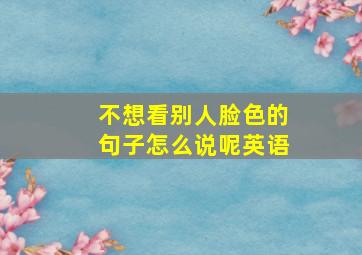 不想看别人脸色的句子怎么说呢英语