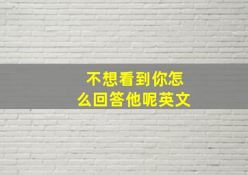 不想看到你怎么回答他呢英文