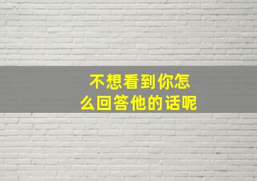 不想看到你怎么回答他的话呢