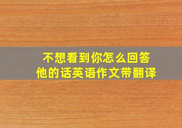 不想看到你怎么回答他的话英语作文带翻译