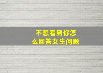 不想看到你怎么回答女生问题