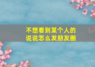 不想看到某个人的说说怎么发朋友圈