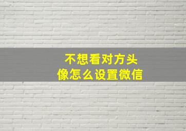 不想看对方头像怎么设置微信