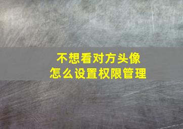 不想看对方头像怎么设置权限管理