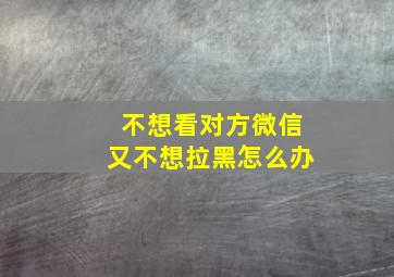 不想看对方微信又不想拉黑怎么办