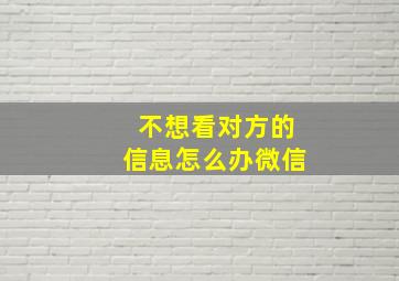 不想看对方的信息怎么办微信