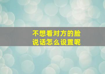 不想看对方的脸说话怎么设置呢