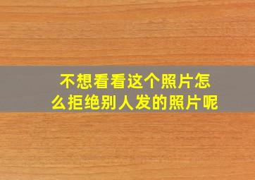 不想看看这个照片怎么拒绝别人发的照片呢