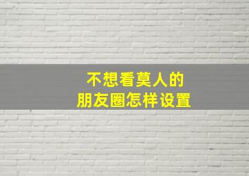 不想看莫人的朋友圈怎样设置