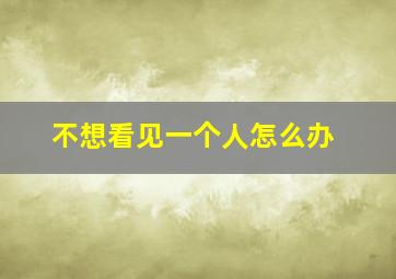 不想看见一个人怎么办