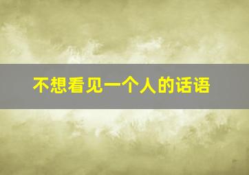 不想看见一个人的话语