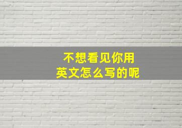 不想看见你用英文怎么写的呢