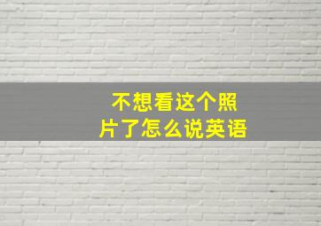 不想看这个照片了怎么说英语