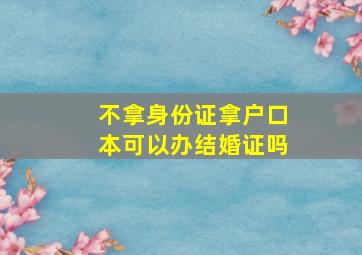 不拿身份证拿户口本可以办结婚证吗