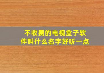 不收费的电视盒子软件叫什么名字好听一点