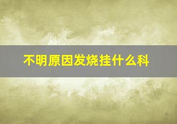 不明原因发烧挂什么科