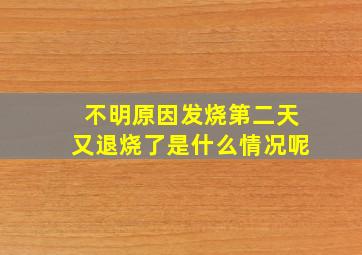 不明原因发烧第二天又退烧了是什么情况呢