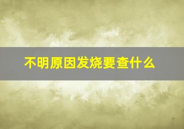 不明原因发烧要查什么