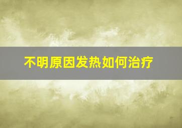 不明原因发热如何治疗