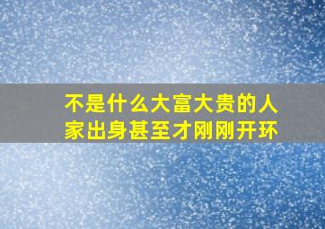 不是什么大富大贵的人家出身甚至才刚刚开环