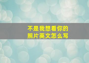 不是我想看你的照片英文怎么写