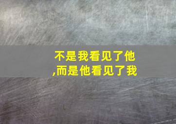 不是我看见了他,而是他看见了我