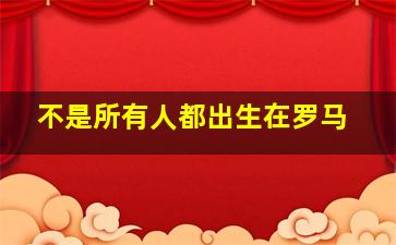 不是所有人都出生在罗马