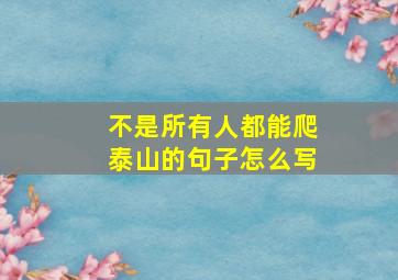 不是所有人都能爬泰山的句子怎么写