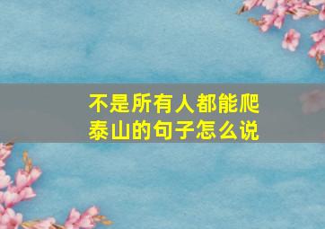 不是所有人都能爬泰山的句子怎么说