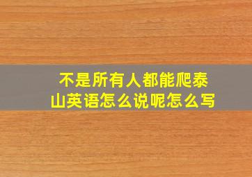 不是所有人都能爬泰山英语怎么说呢怎么写