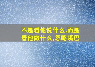 不是看他说什么,而是看他做什么,忽略嘴巴