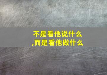 不是看他说什么,而是看他做什么