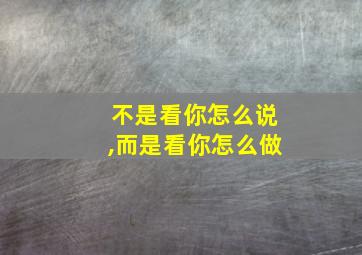 不是看你怎么说,而是看你怎么做