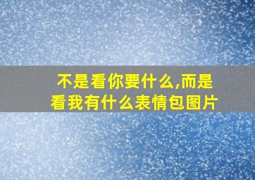 不是看你要什么,而是看我有什么表情包图片