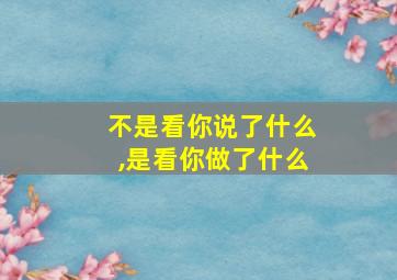 不是看你说了什么,是看你做了什么