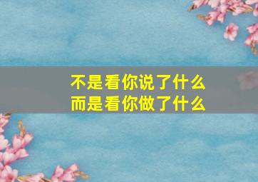 不是看你说了什么而是看你做了什么