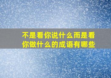 不是看你说什么而是看你做什么的成语有哪些