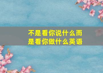 不是看你说什么而是看你做什么英语