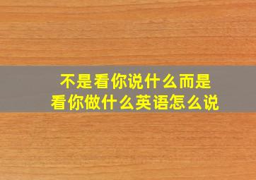 不是看你说什么而是看你做什么英语怎么说