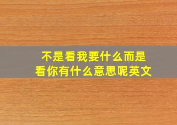 不是看我要什么而是看你有什么意思呢英文