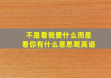 不是看我要什么而是看你有什么意思呢英语