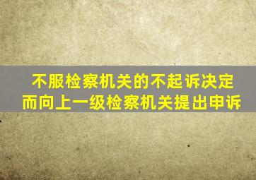 不服检察机关的不起诉决定而向上一级检察机关提出申诉