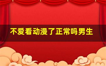 不爱看动漫了正常吗男生