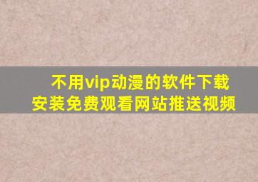 不用vip动漫的软件下载安装免费观看网站推送视频