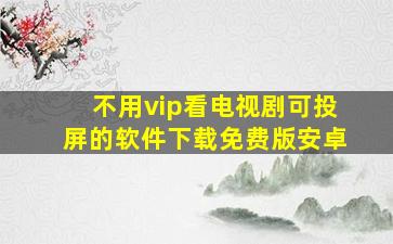 不用vip看电视剧可投屏的软件下载免费版安卓