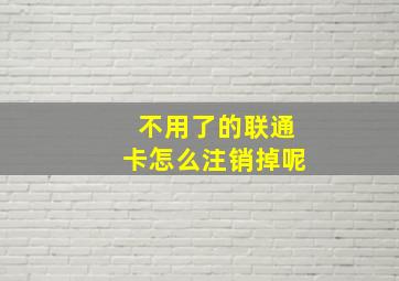 不用了的联通卡怎么注销掉呢