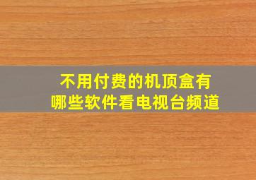 不用付费的机顶盒有哪些软件看电视台频道